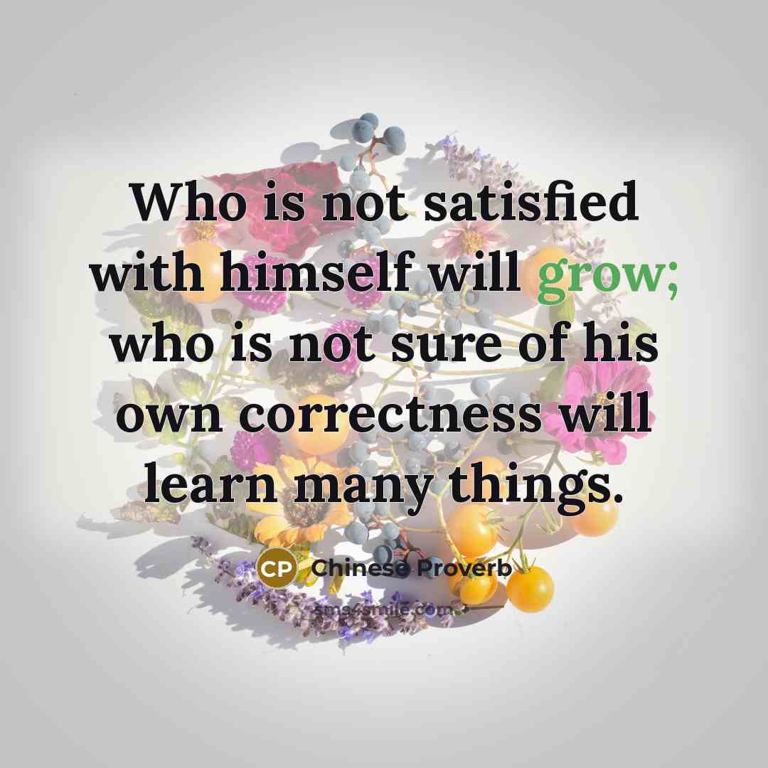 “Who is not satisfied with himself will grow; who is not sure of his own correctness will learn many things.” quote by Chinese Proverb