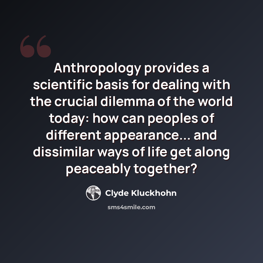 “Anthropology provides a scientific basis for dealing with the crucial dilemma of the world today: how can peoples of different appearance... and dissimilar ways of life get along peaceably together?” quote by Clyde Kluckhohn