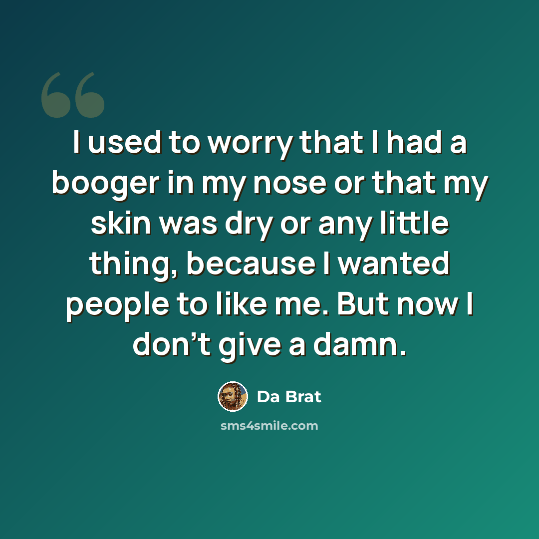 “I used to worry that I had a booger in my nose or that my skin was dry or any little thing, because I wanted people to like me. But now I don't give a damn.” quote by Da Brat