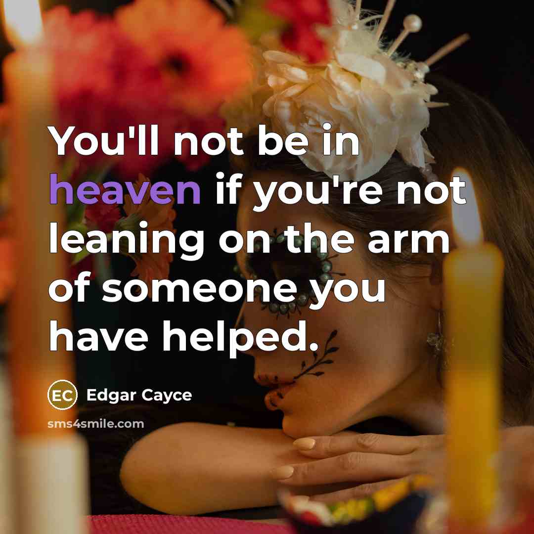 “You'll not be in heaven if you're not leaning on the arm of someone you have helped.” quote by Edgar Cayce