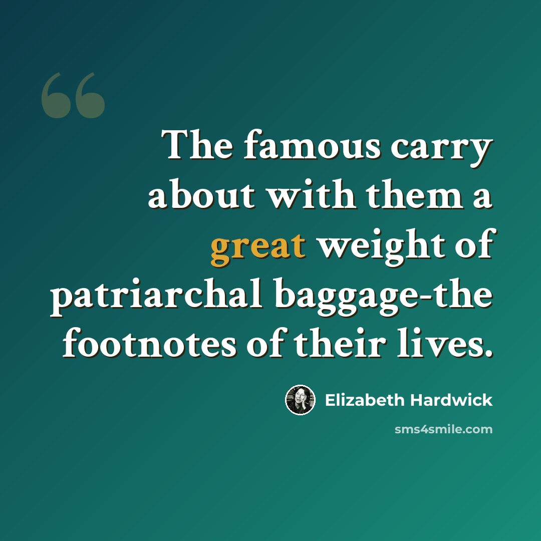“The famous carry about with them a great weight of patriarchal baggage-the footnotes of their lives.” quote by Elizabeth Hardwick