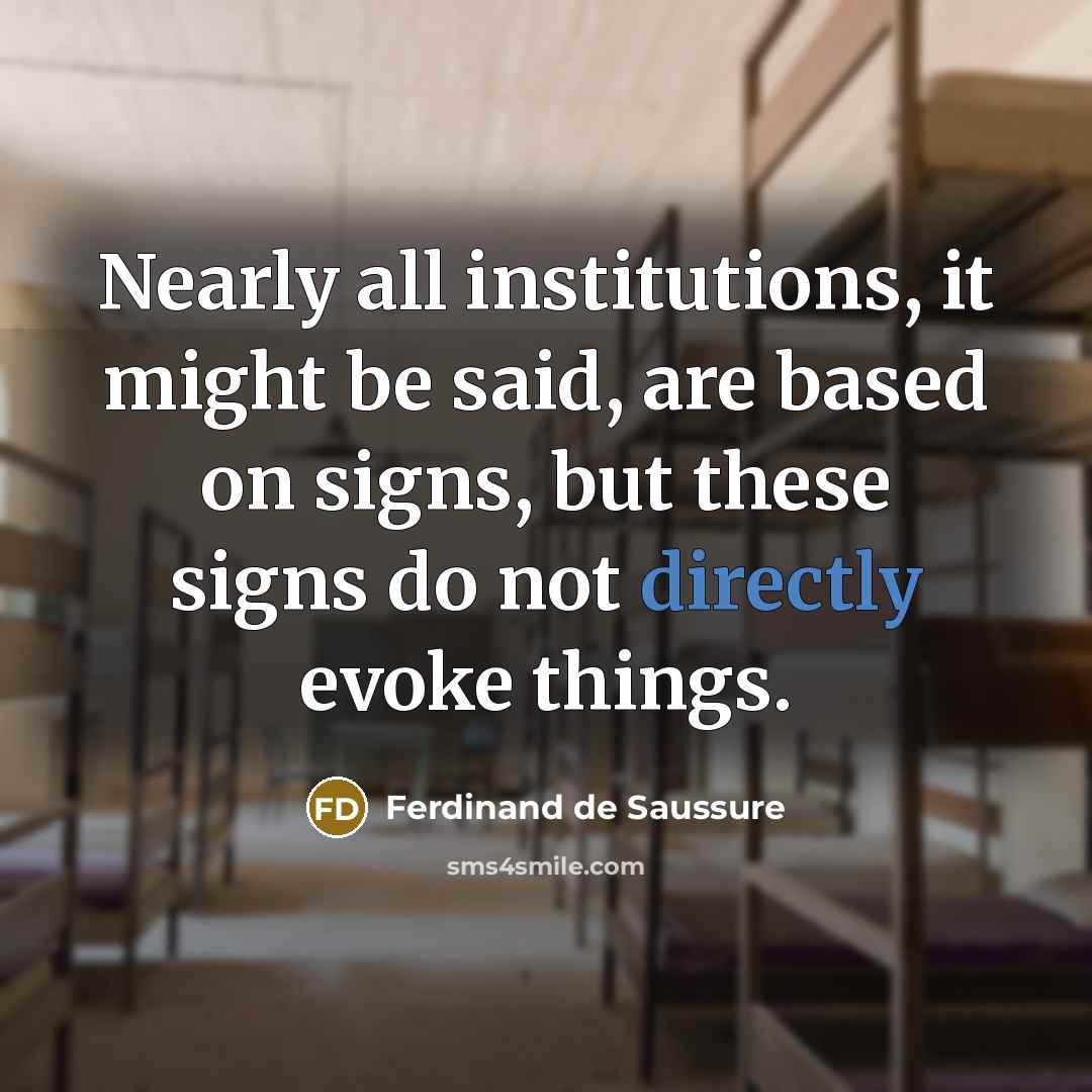 “Nearly all institutions, it might be said, are based on signs, but these signs do not directly evoke things.” quote by Ferdinand de Saussure