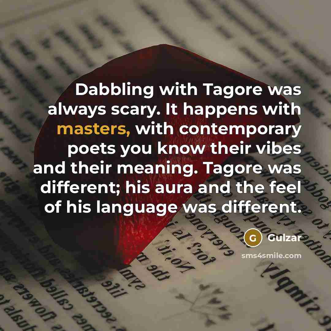 “Dabbling with Tagore was always scary. It happens with masters, with contemporary poets you know their vibes and their meaning. Tagore was different; his aura and the feel of his language was different.” quote by Gulzar