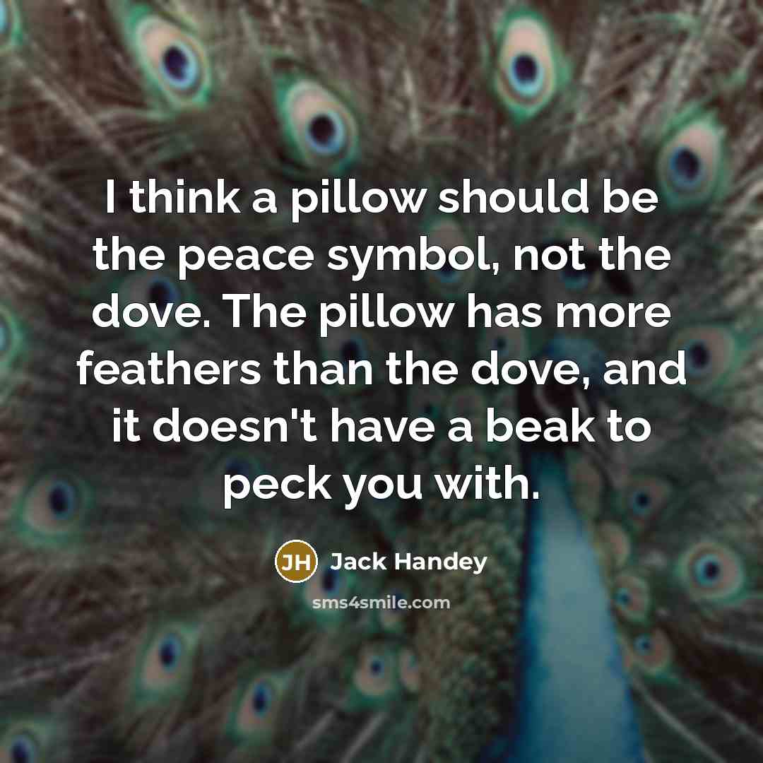 “I think a pillow should be the peace symbol, not the dove. The pillow has more feathers than the dove, and it doesn't have a beak to peck you with.” quote by Jack Handey