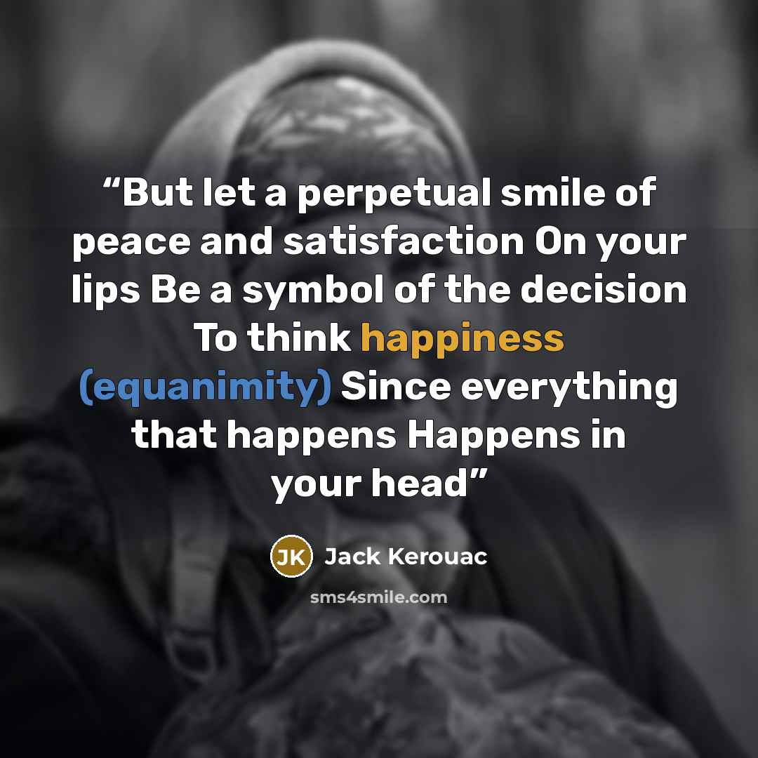 “But let a perpetual smile of peace and satisfaction On your lips Be a symbol of the decision To think happiness (equanimity) Since everything that happens Happens in your head” quote by Jack Kerouac