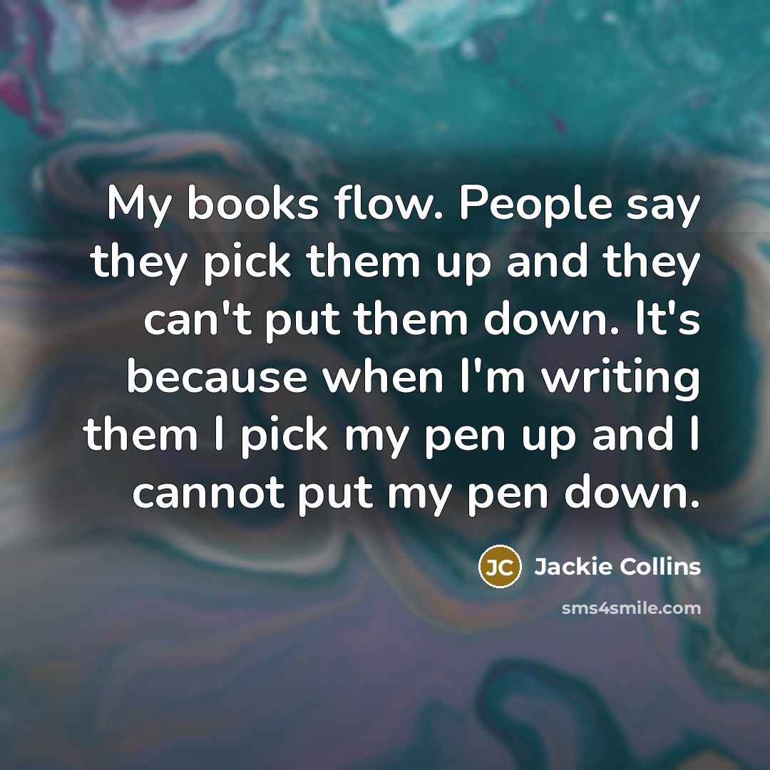 “My books flow. People say they pick them up and they can't put them down. It's because when I'm writing them I pick my pen up and I cannot put my pen down.” quote by Jackie Collins