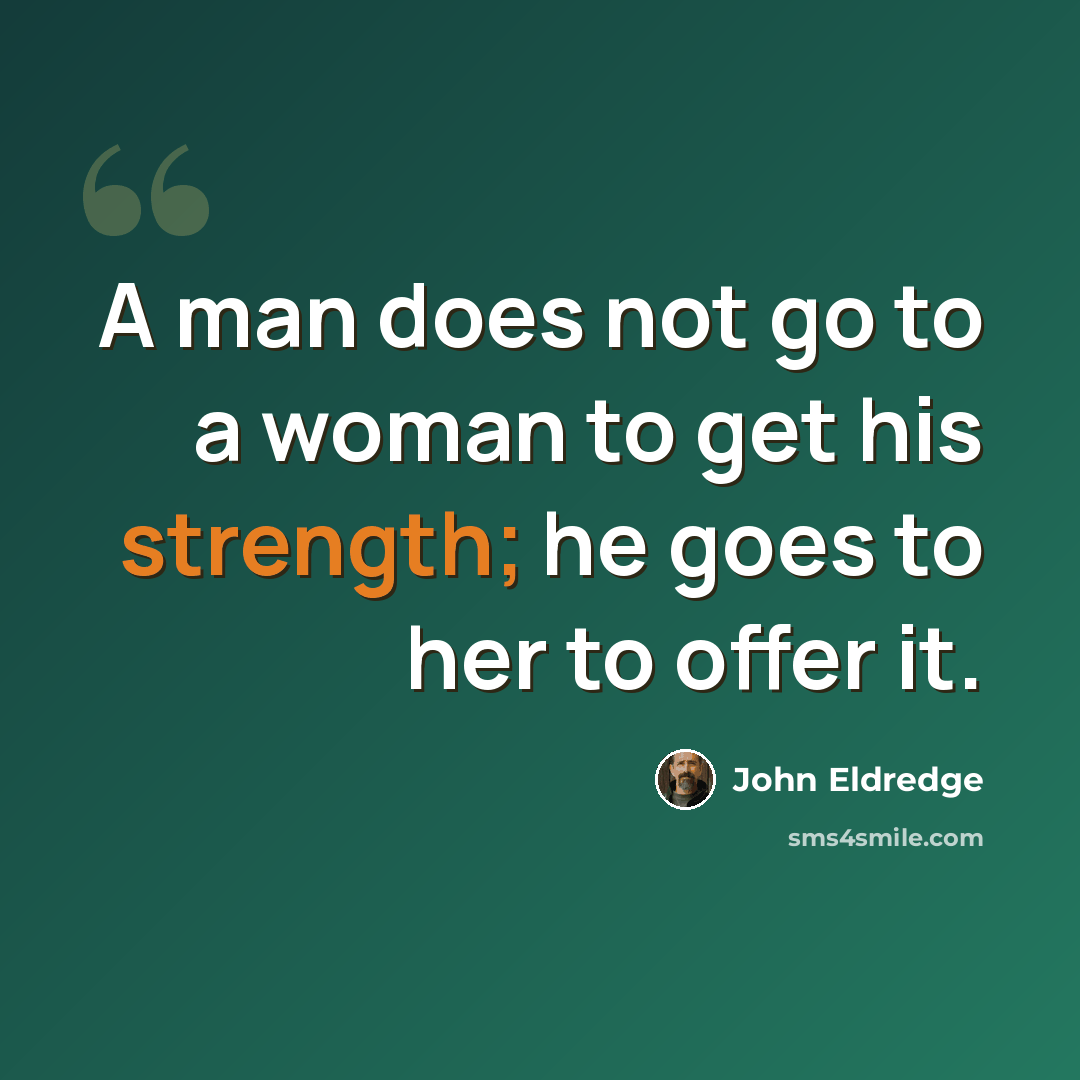 “A man does not go to a woman to get his strength; he goes to her to offer it.” quote by John Eldredge
