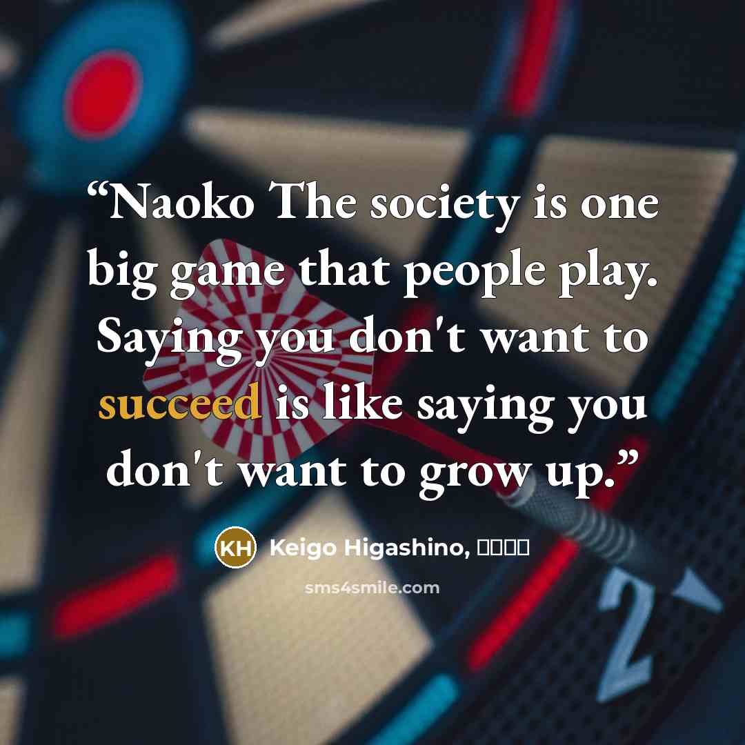“Naoko The society is one big game that people play. Saying you don't want to succeed is like saying you don't want to grow up.” quote by Keigo Higashino, 東野圭吾