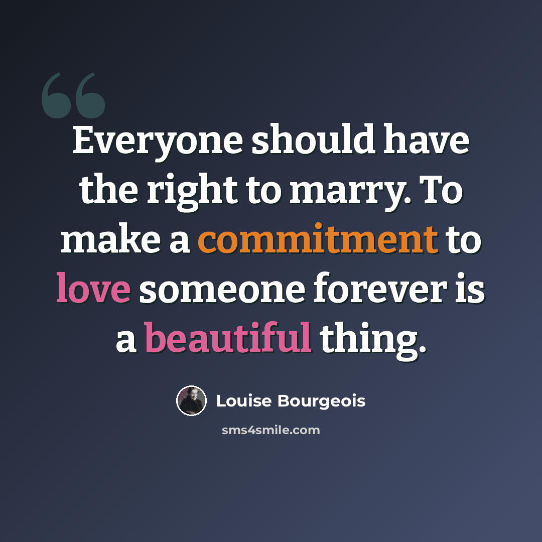 “Everyone should have the right to marry. To make a commitment to love someone forever is a beautiful thing.” quote by Louise Bourgeois