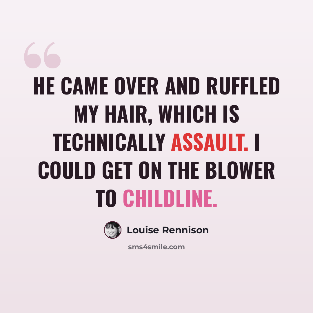 “He came over and ruffled my hair, which is technically assault. I could get on the blower to ChildLine.” quote by Louise Rennison