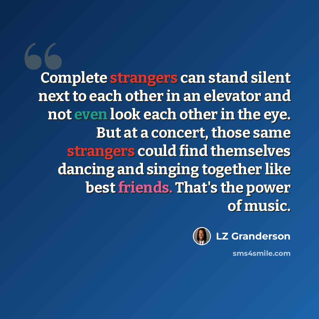 “Complete strangers can stand silent next to each other in an elevator and not even look each other in the eye. But at a concert, those same strangers could find themselves dancing and singing together like best friends. That's the power of music.” quote by LZ Granderson