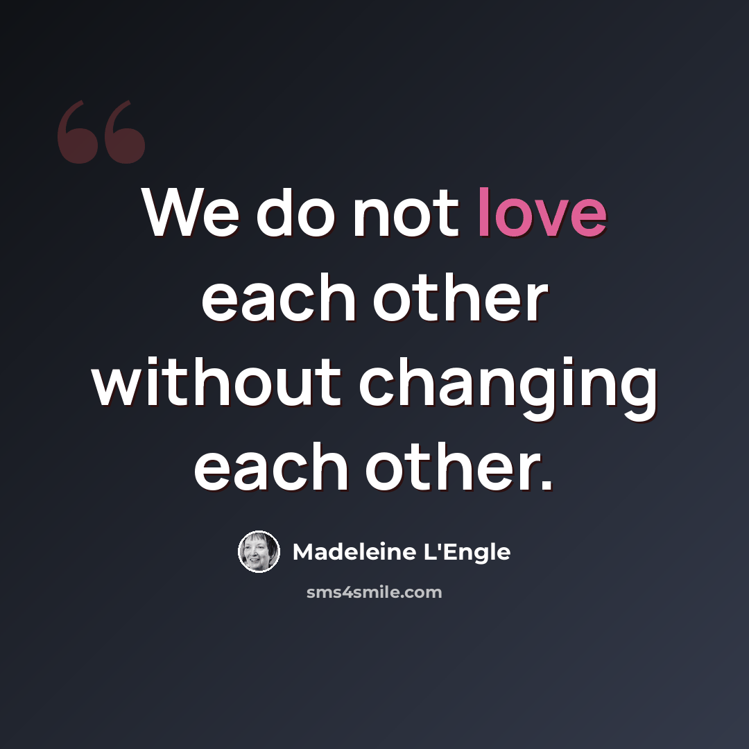 “We do not love each other without changing each other.” quote by Madeleine L'Engle