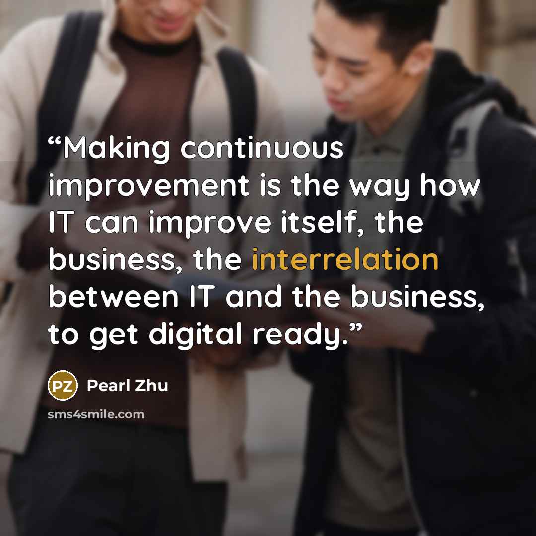 “Making continuous improvement is the way how IT can improve itself, the business, the interrelation between IT and the business, to get digital ready.” quote by Pearl Zhu