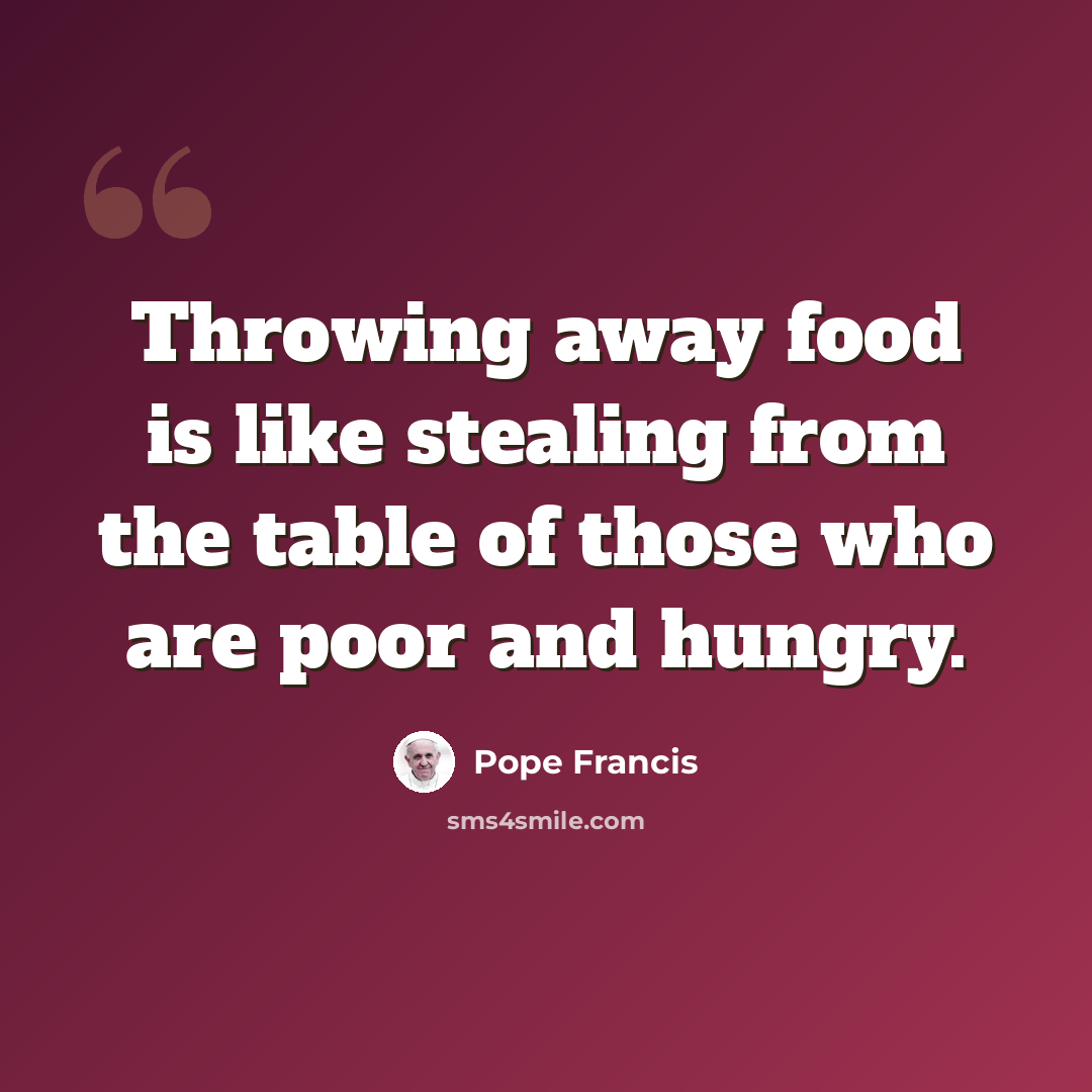 “Throwing away food is like stealing from the table of those who are poor and hungry.” quote by Pope Francis