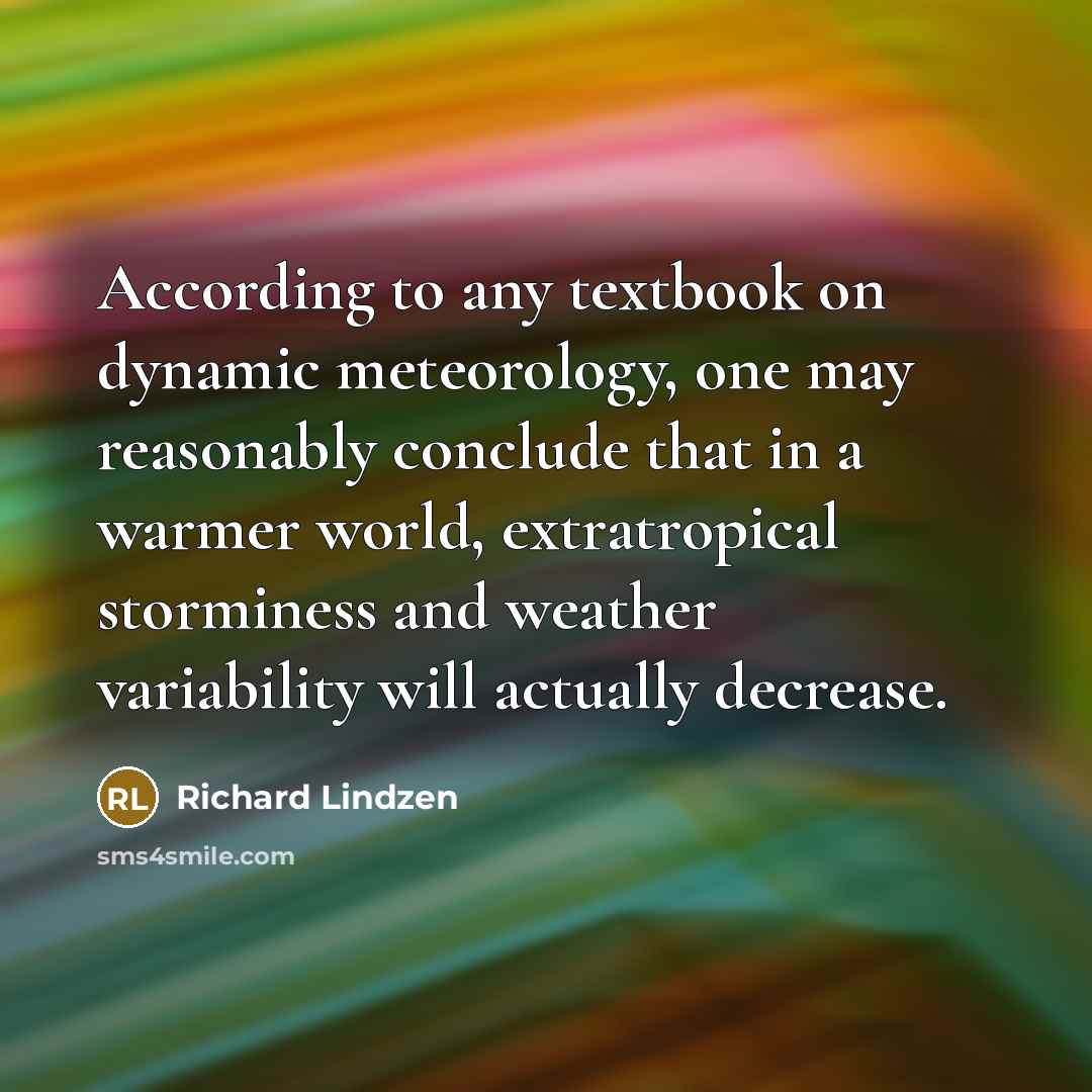 “According to any textbook on dynamic meteorology, one may reasonably conclude that in a warmer world, extratropical storminess and weather variability will actually decrease.” quote by Richard Lindzen
