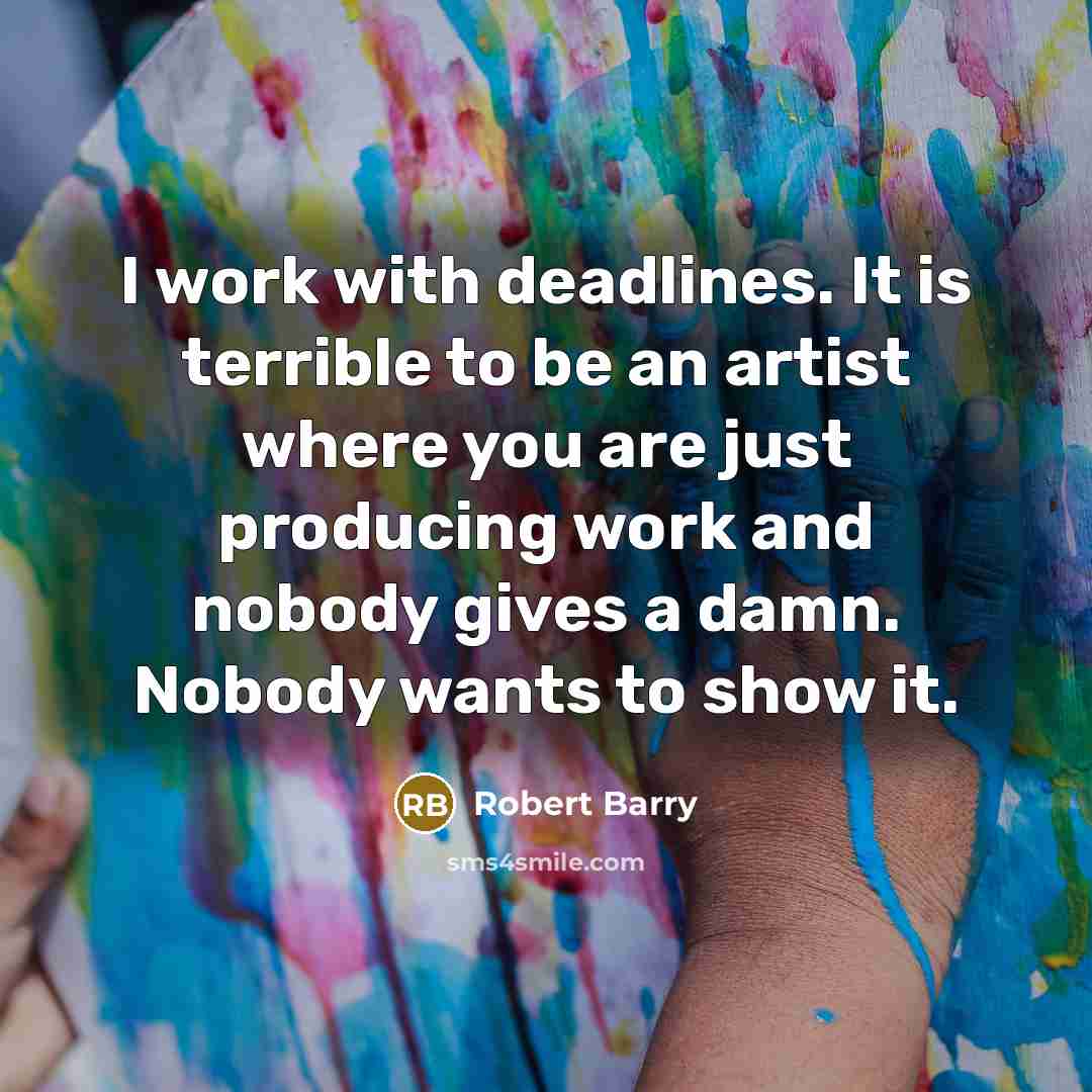 “I work with deadlines. It is terrible to be an artist where you are just producing work and nobody gives a damn. Nobody wants to show it.” quote by Robert Barry