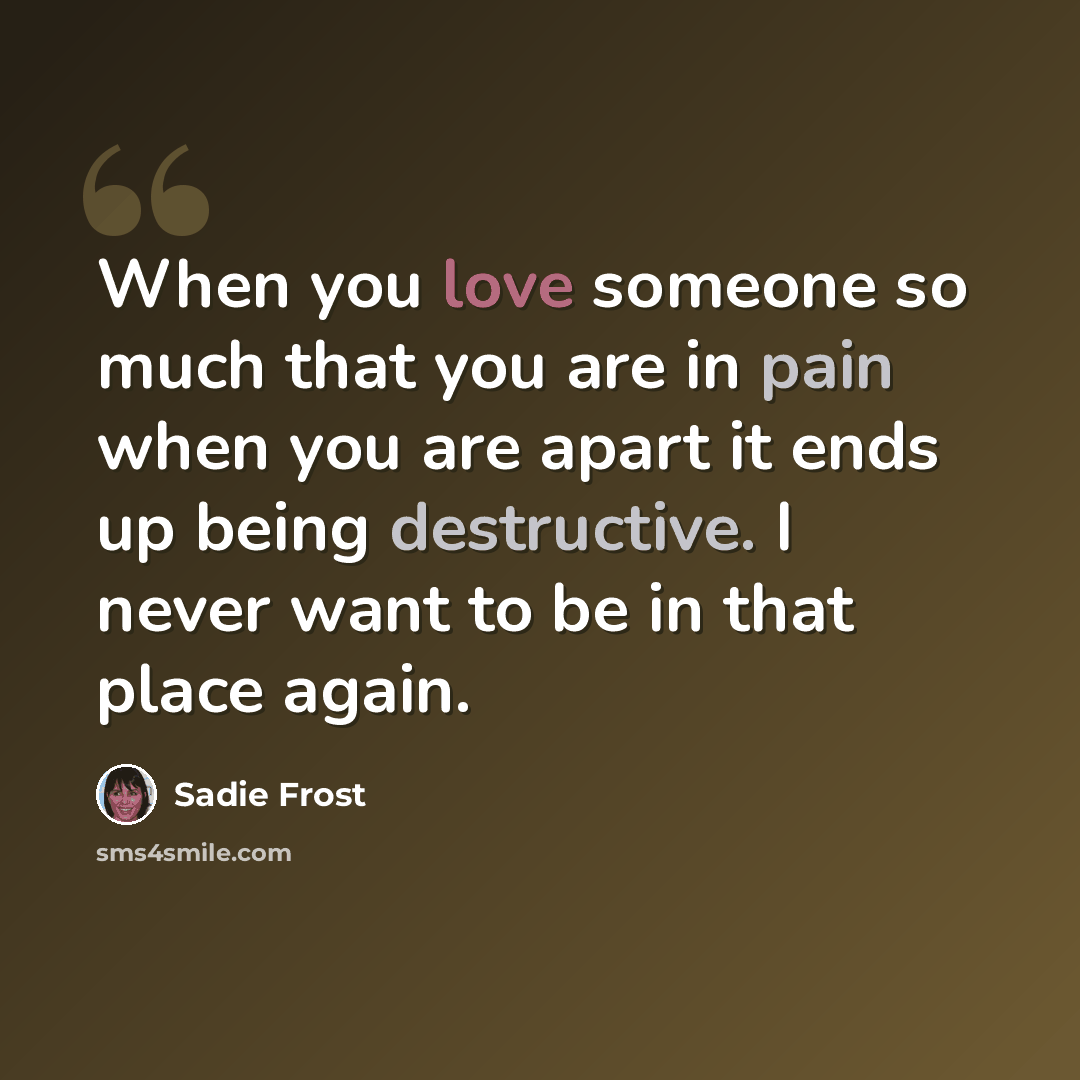 “When you love someone so much that you are in pain when you are apart it ends up being destructive. I never want to be in that place again.” quote by Sadie Frost