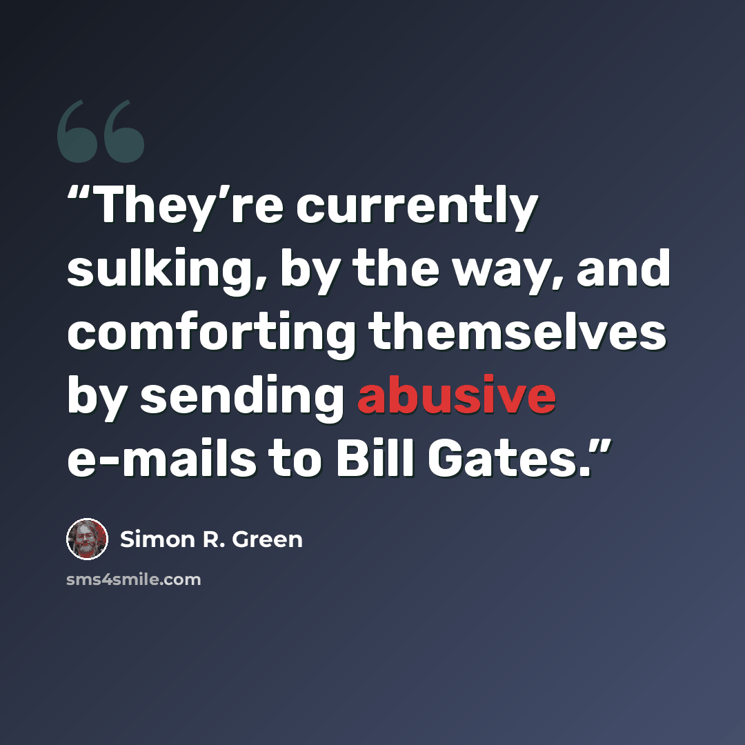 “They’re currently sulking, by the way, and comforting themselves by sending abusive e-mails to Bill Gates.” quote by Simon R. Green