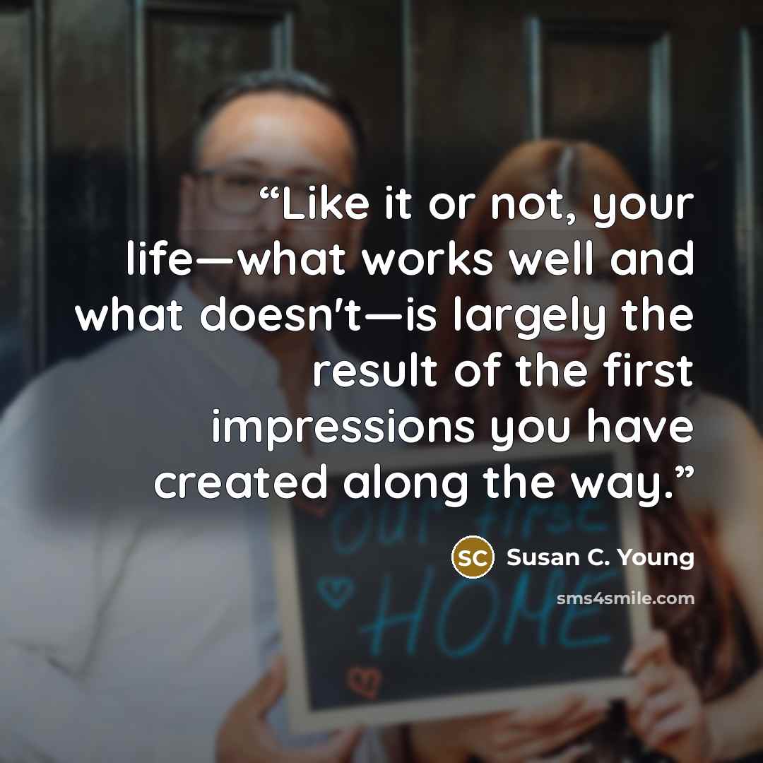 “Like it or not, your life—what works well and what doesn't—is largely the result of the first impressions you have created along the way.” quote by Susan C. Young