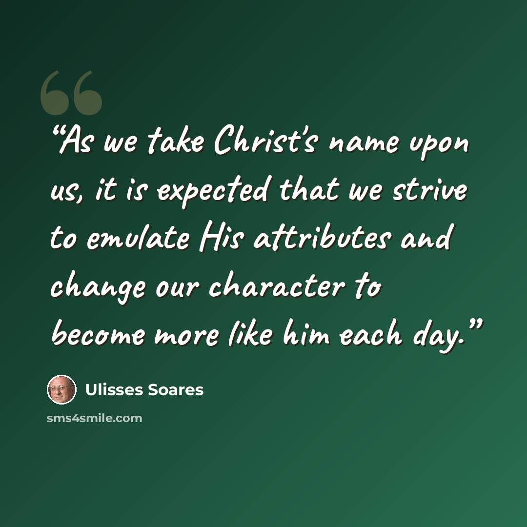 “As we take Christ's name upon us, it is expected that we strive to emulate His attributes and change our character to become more like him each day.” quote by Ulisses Soares