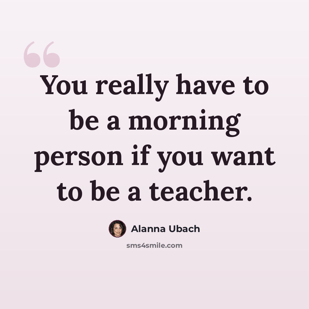 “You really have to be a morning person if you want to be a teacher.” quote by Alanna Ubach