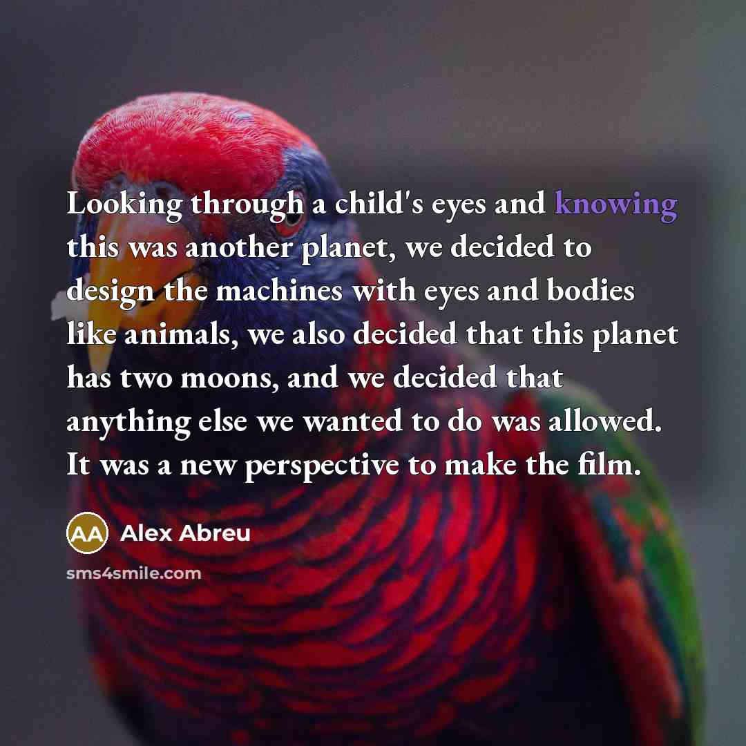 “Looking through a child's eyes and knowing this was another planet, we decided to design the machines with eyes and bodies like animals, we also decided that this planet has two moons, and we decided that anything else we wanted to do was allowed. It was a new perspective to make the film.” quote by Alex Abreu