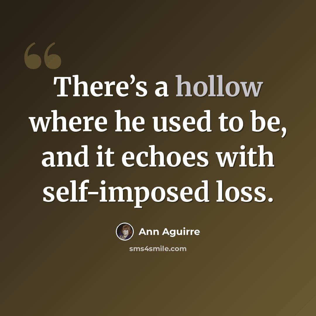 “There’s a hollow where he used to be, and it echoes with self-imposed loss.” quote by Ann Aguirre