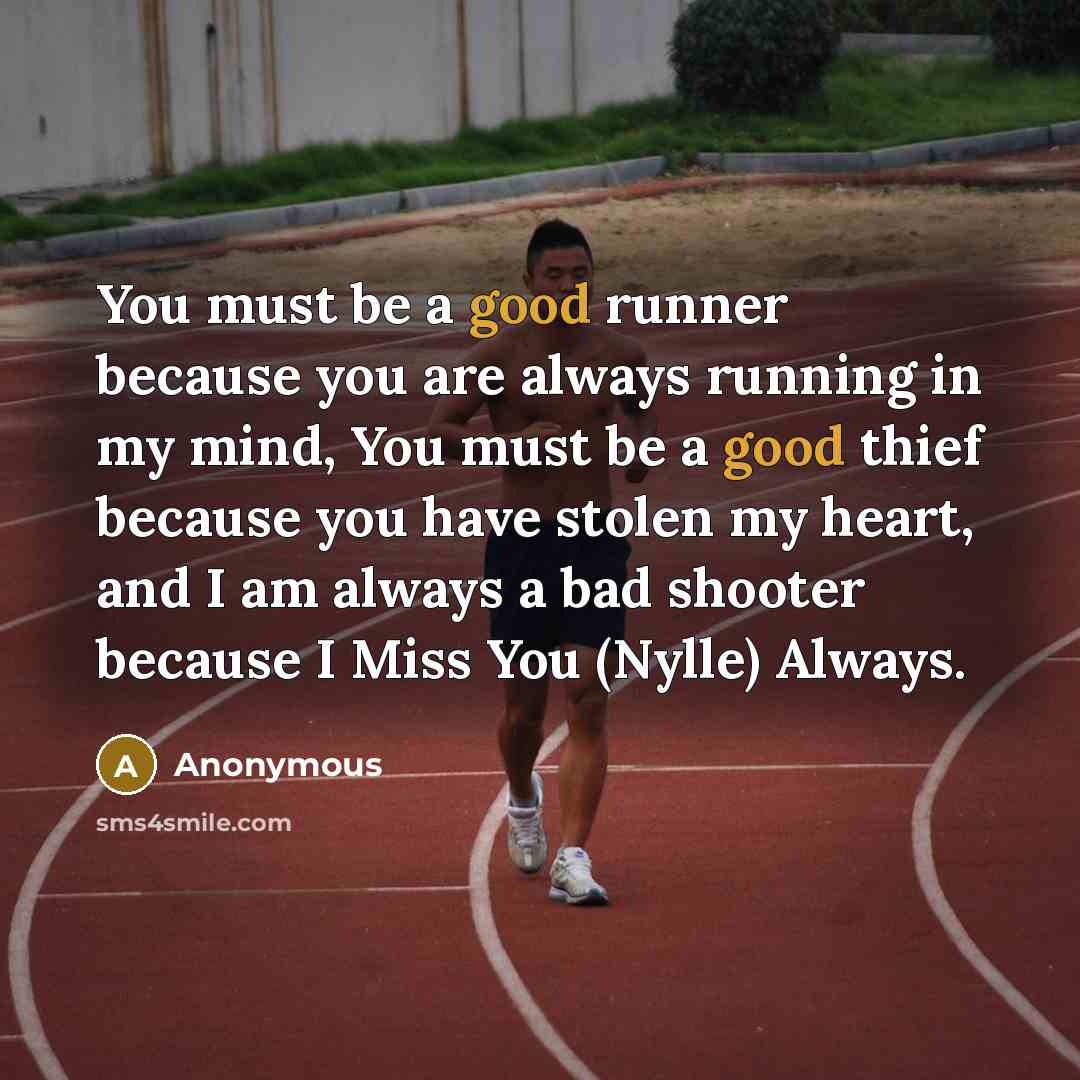 “You must be a good runner because you are always running in my mind, You must be a good thief because you have stolen my heart, and I am always a bad shooter because I Miss You (Nylle) Always.” quote by Anonymous