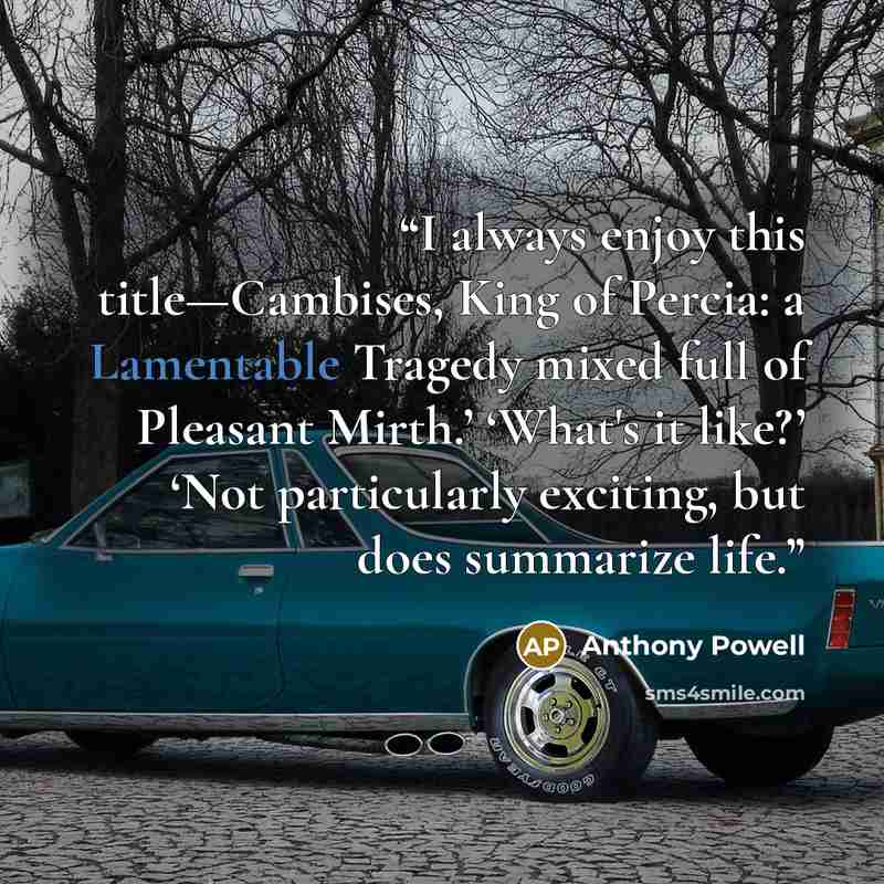 “I always enjoy this title—Cambises, King of Percia: a Lamentable Tragedy mixed full of Pleasant Mirth.’ ‘What's it like?’ ‘Not particularly exciting, but does summarize life.” quote by Anthony Powell