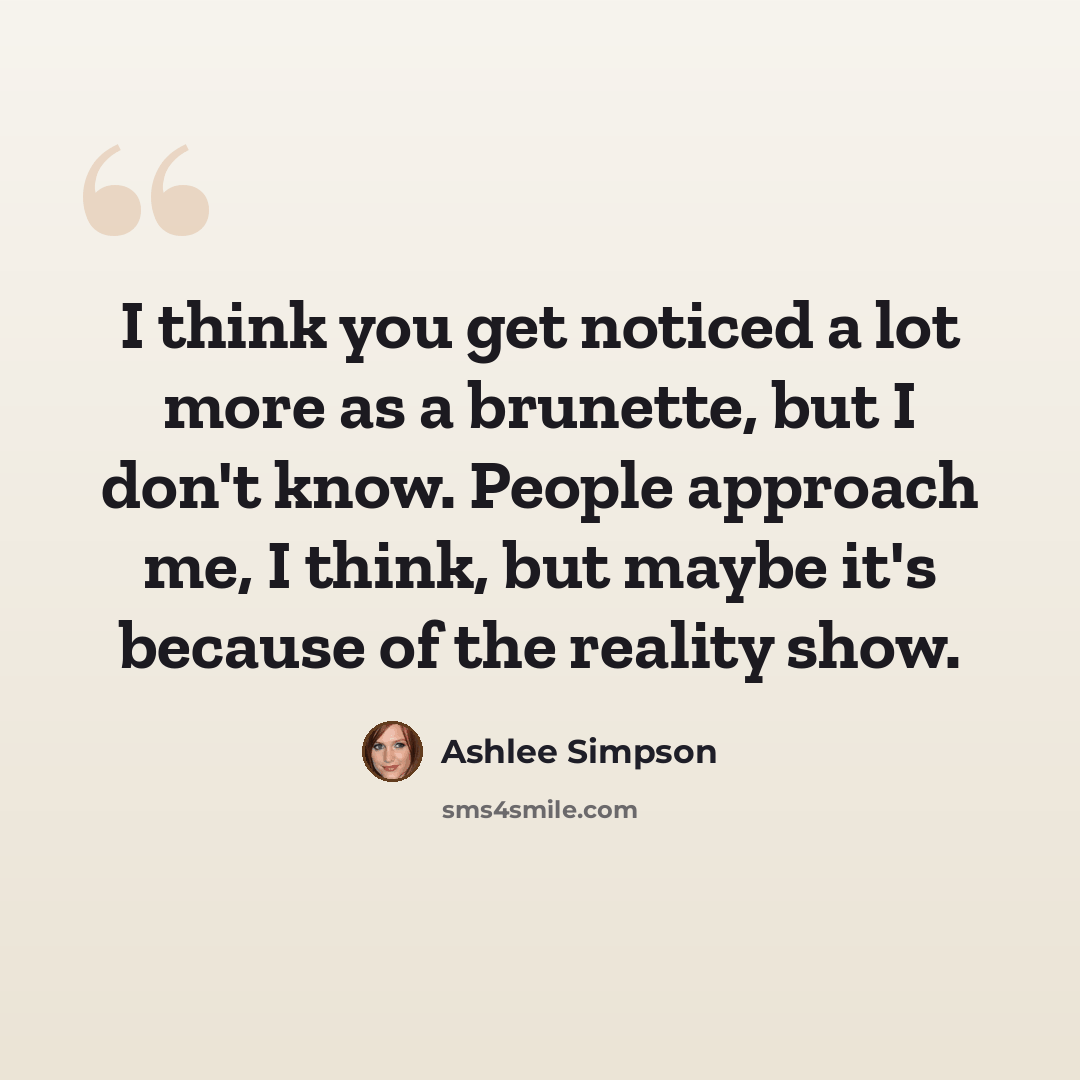 “I think you get noticed a lot more as a brunette, but I don't know. People approach me, I think, but maybe it's because of the reality show.” quote by Ashlee Simpson