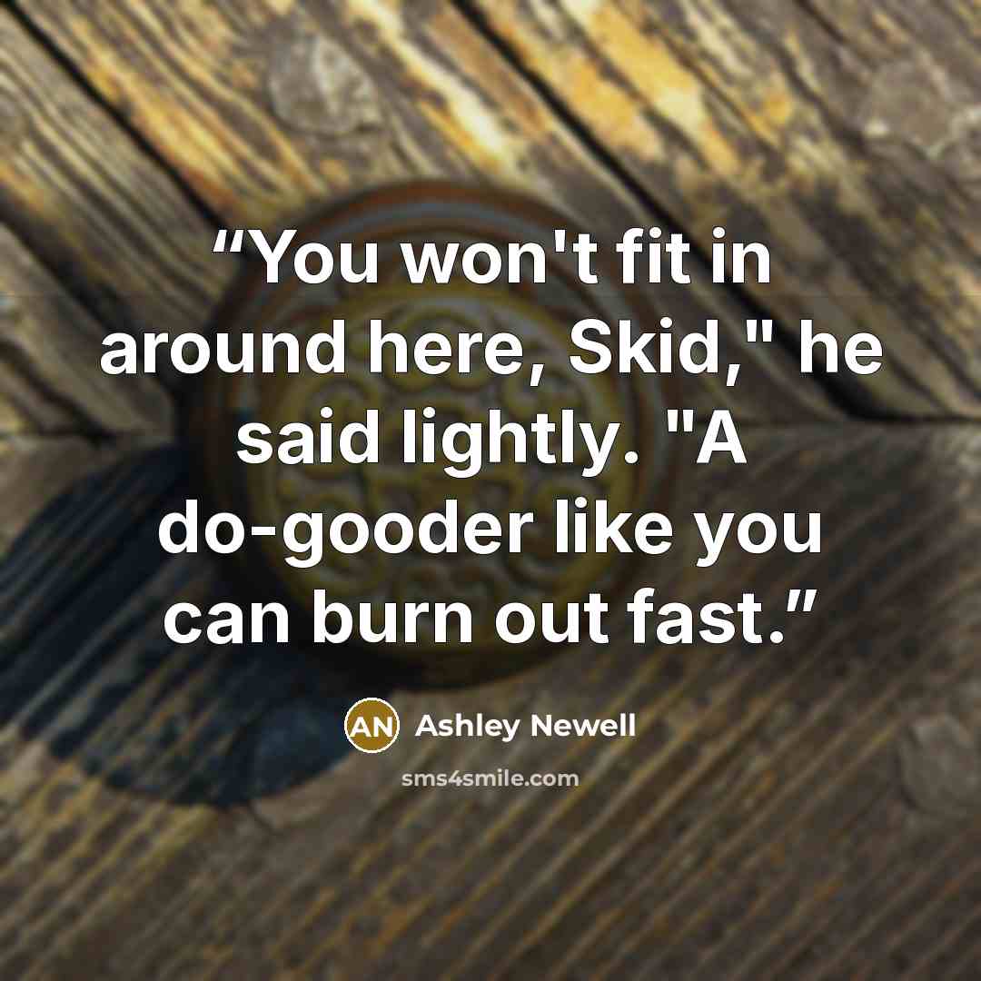 “You won't fit in around here, Skid," he said lightly. "A do-gooder like you can burn out fast.” quote by Ashley Newell