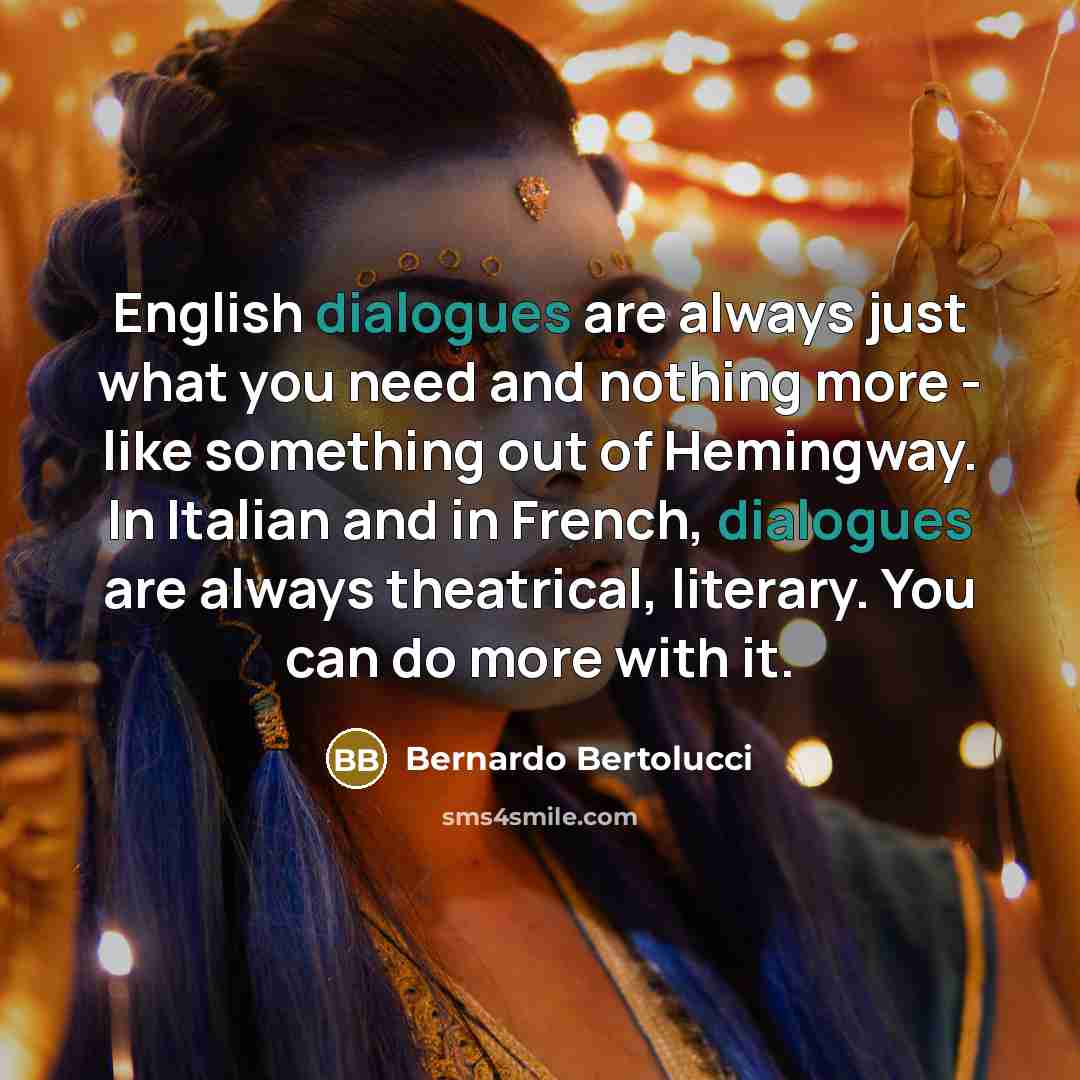 “English dialogues are always just what you need and nothing more - like something out of Hemingway. In Italian and in French, dialogues are always theatrical, literary. You can do more with it.” quote by Bernardo Bertolucci