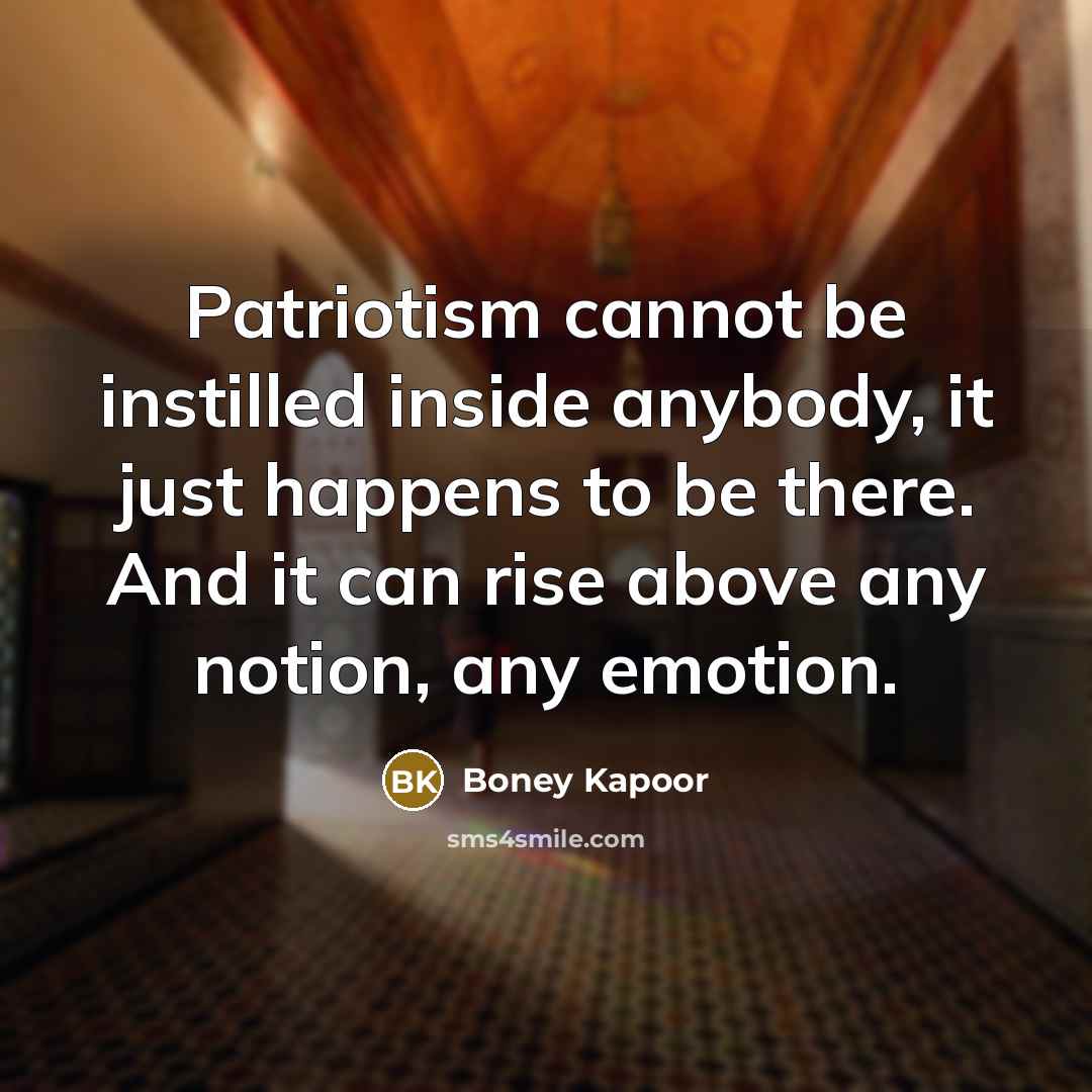 “Patriotism cannot be instilled inside anybody, it just happens to be there. And it can rise above any notion, any emotion.” quote by Boney Kapoor