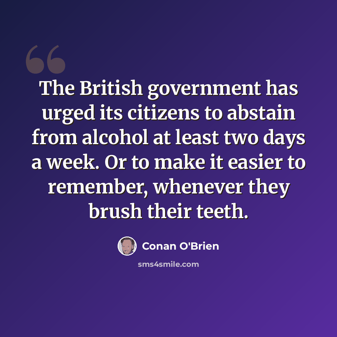 “The British government has urged its citizens to abstain from alcohol at least two days a week. Or to make it easier to remember, whenever they brush their teeth.” quote by Conan O'Brien