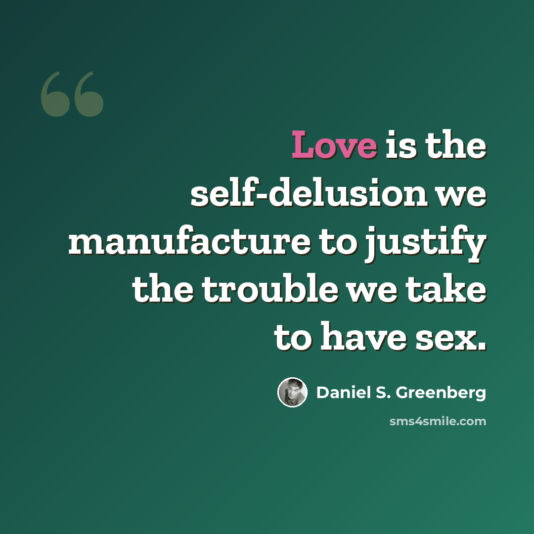 “Love is the self-delusion we manufacture to justify the trouble we take to have sex.” quote by Daniel S. Greenberg