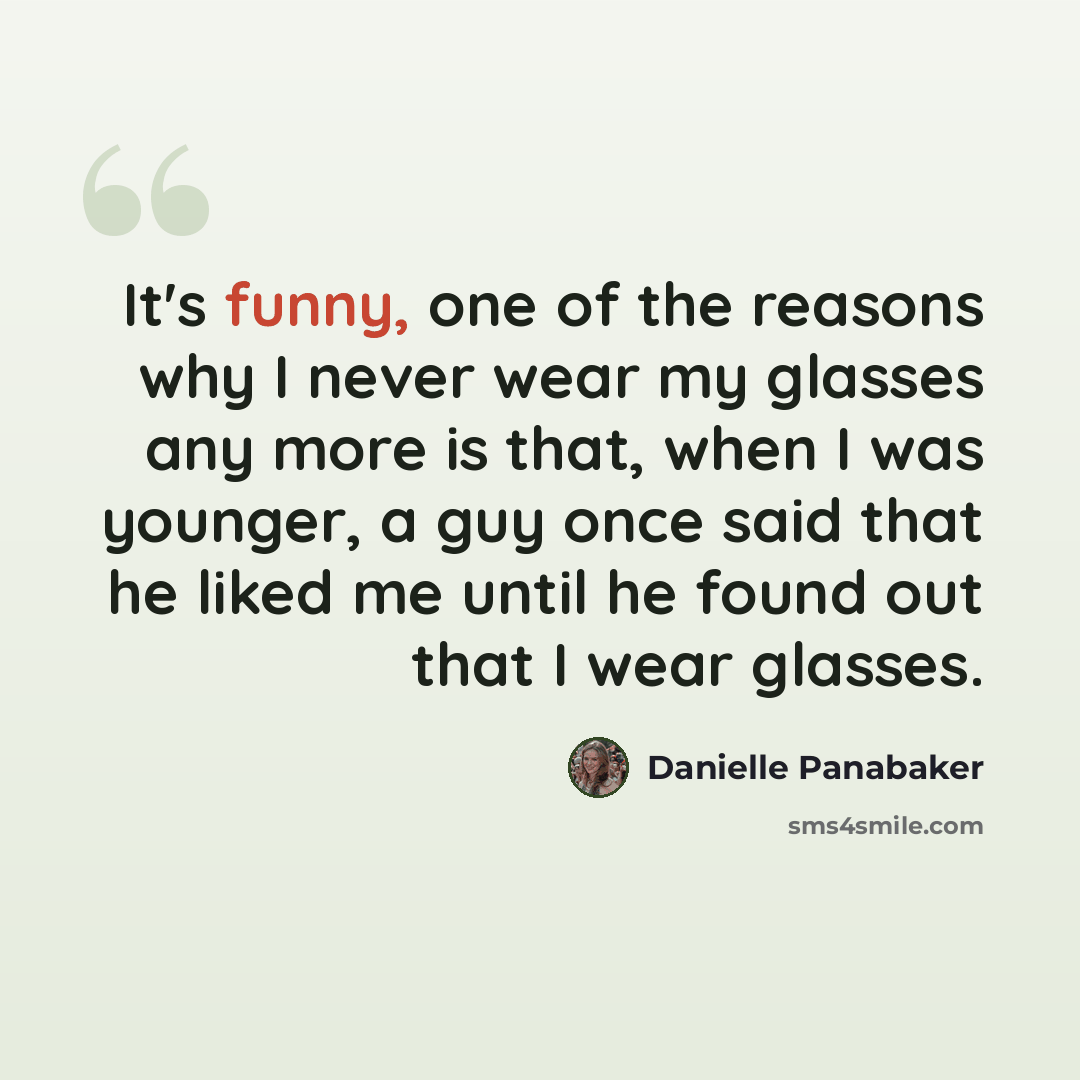 “It's funny, one of the reasons why I never wear my glasses any more is that, when I was younger, a guy once said that he liked me until he found out that I wear glasses.” quote by Danielle Panabaker