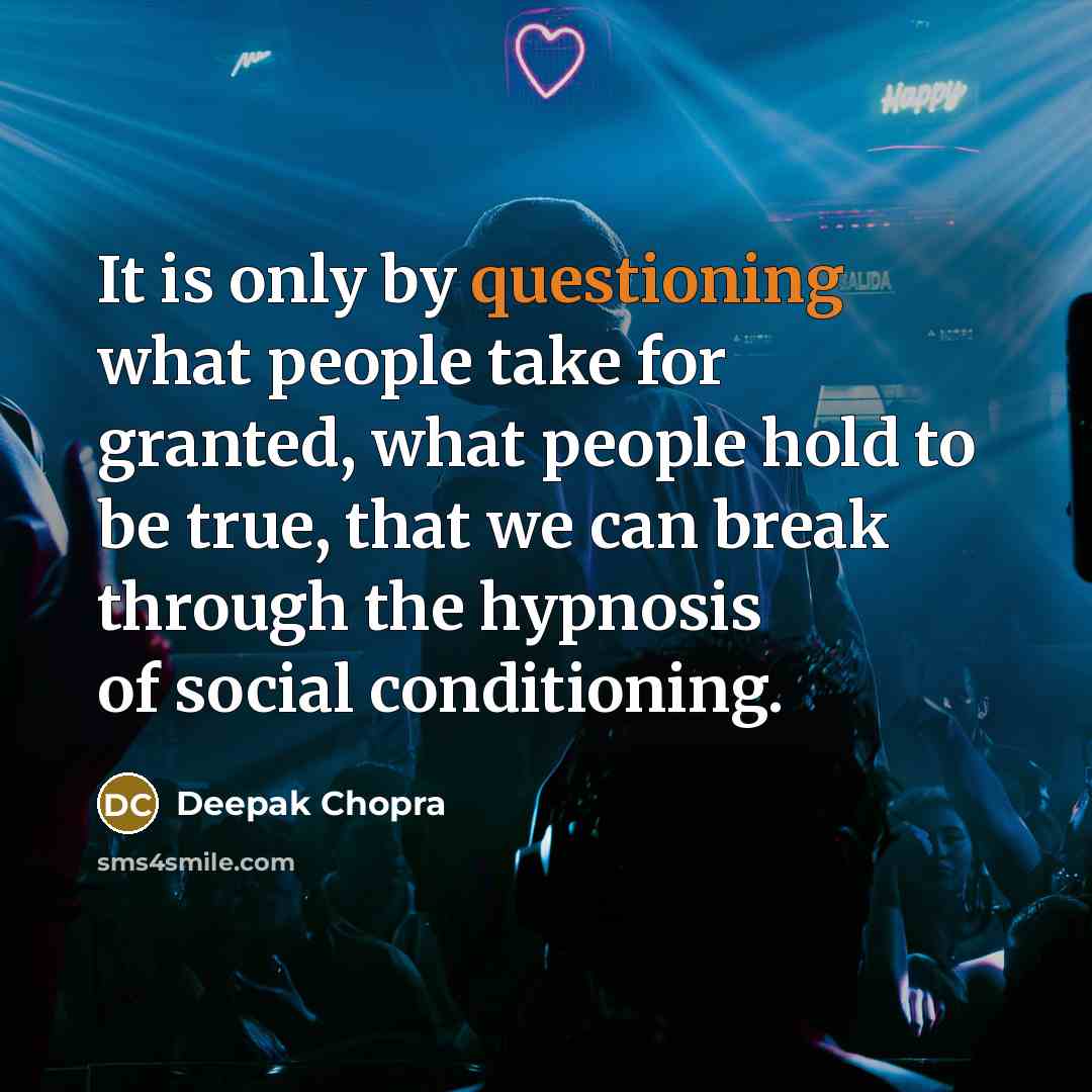“It is only by questioning what people take for granted, what people hold to be true, that we can break through the hypnosis of social conditioning.” quote by Deepak Chopra