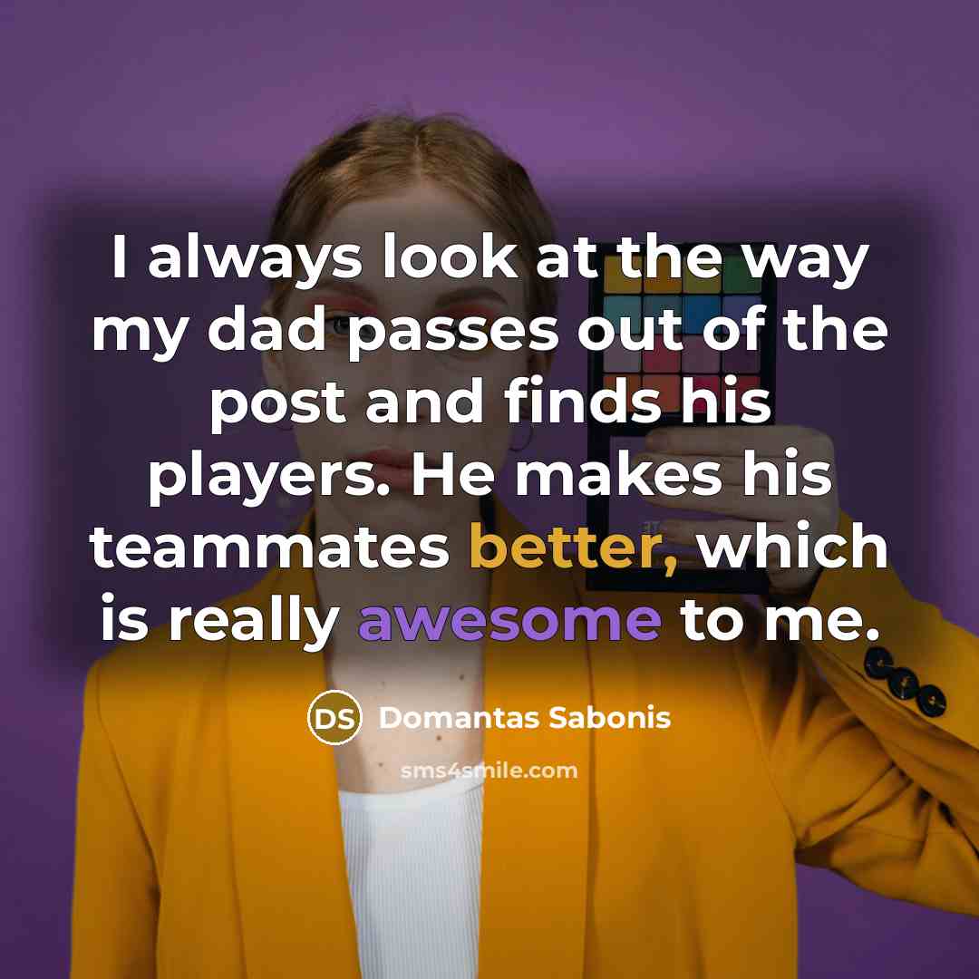 “I always look at the way my dad passes out of the post and finds his players. He makes his teammates better, which is really awesome to me.” quote by Domantas Sabonis