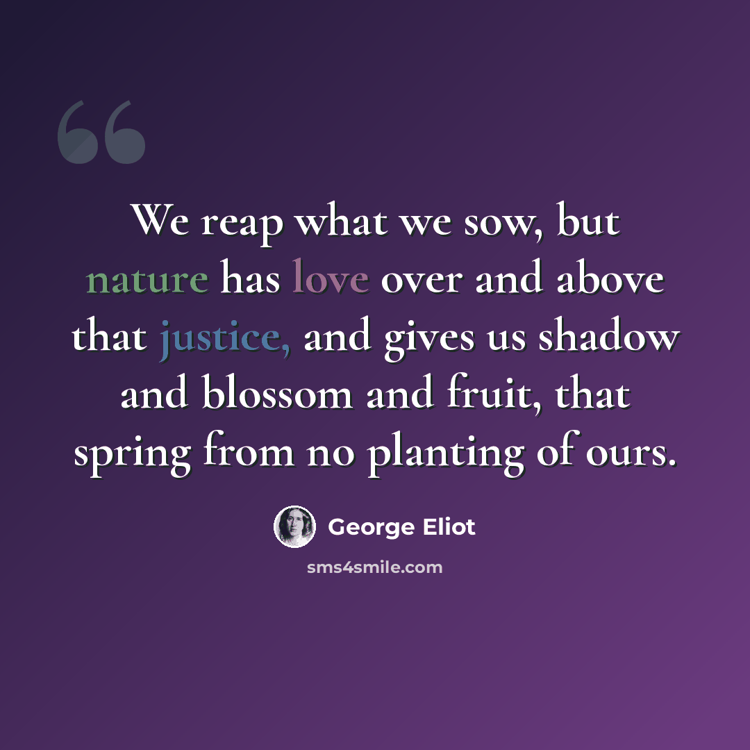 “We reap what we sow, but nature has love over and above that justice, and gives us shadow and blossom and fruit, that spring from no planting of ours.” quote by George Eliot
