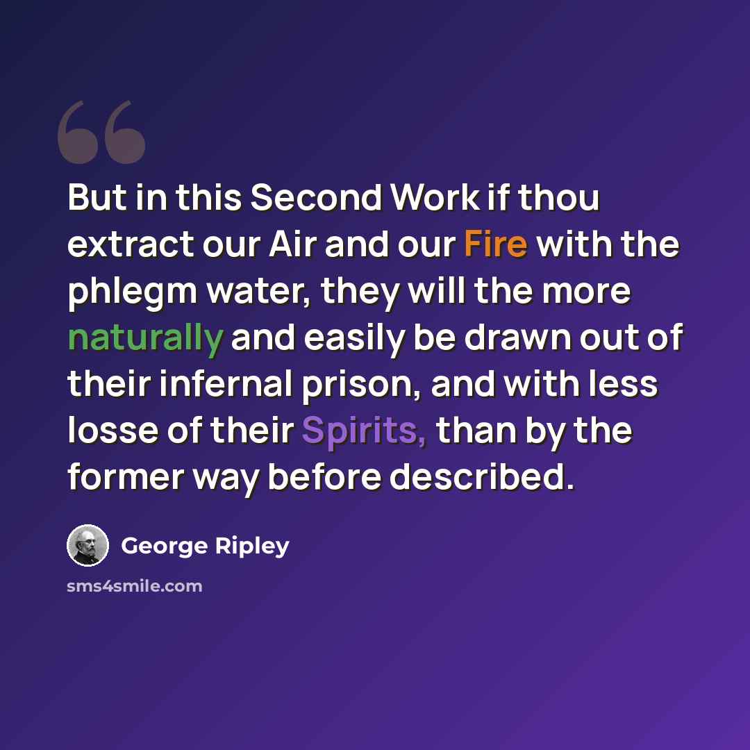 “But in this Second Work if thou extract our Air and our Fire with the phlegm water, they will the more naturally and easily be drawn out of their infernal prison, and with less losse of their Spirits, than by the former way before described.” quote by George Ripley