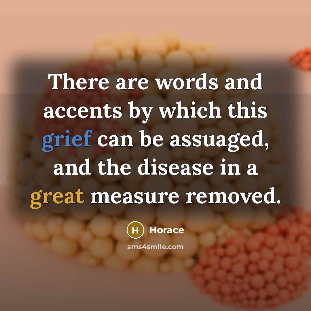 “There are words and accents by which this grief can be assuaged, and the disease in a great measure removed.” quote by Horace
