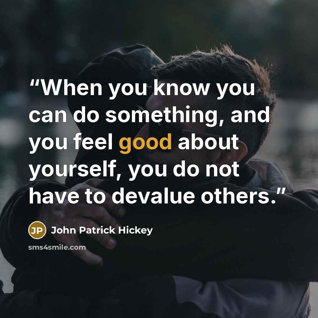 “When you know you can do something, and you feel good about yourself, you do not have to devalue others.” quote by John Patrick Hickey