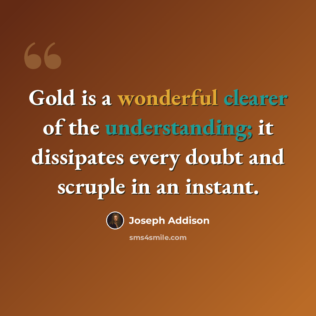 “Gold is a wonderful clearer of the understanding; it dissipates every doubt and scruple in an instant.” quote by Joseph Addison