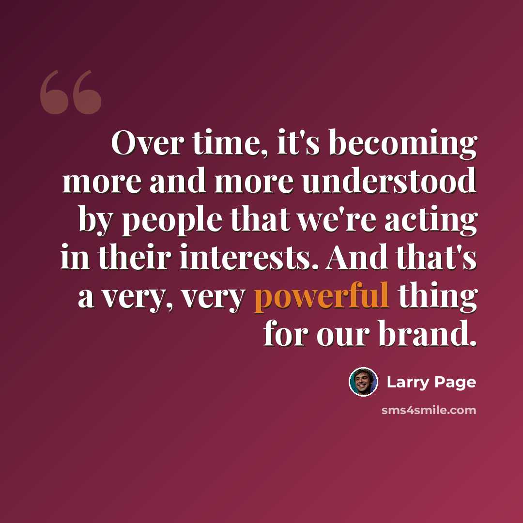 “Over time, it's becoming more and more understood by people that we're acting in their interests. And that's a very, very powerful thing for our brand.” quote by Larry Page