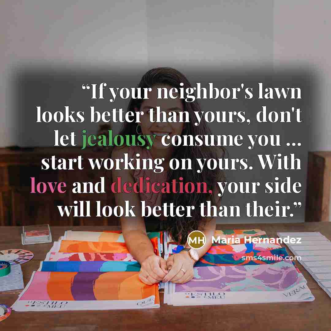 “If your neighbor's lawn looks better than yours, don't let jealousy consume you … start working on yours. With love and dedication, your side will look better than their.” quote by Maria Hernandez