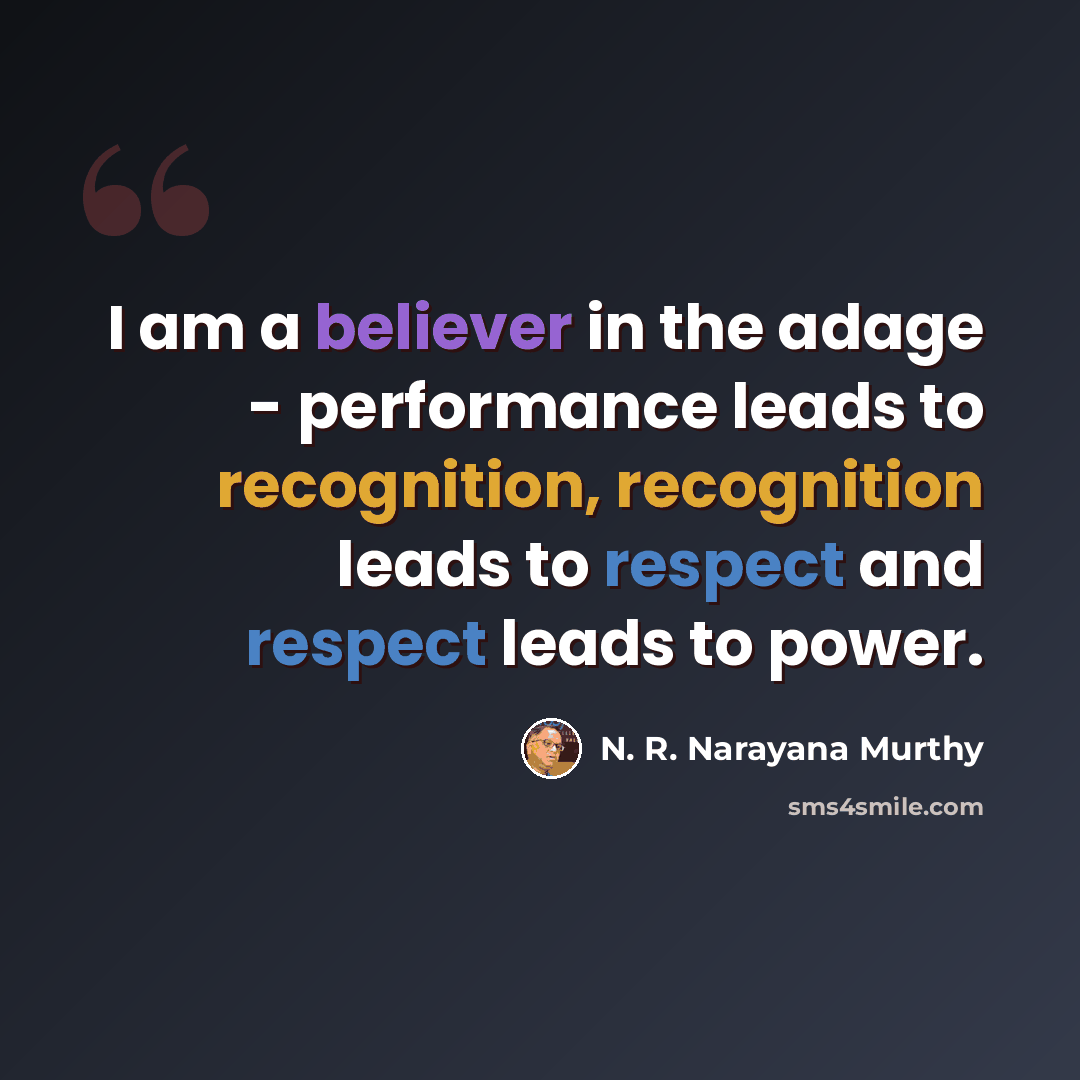 “I am a believer in the adage - performance leads to recognition, recognition leads to respect and respect leads to power.” quote by N. R. Narayana Murthy