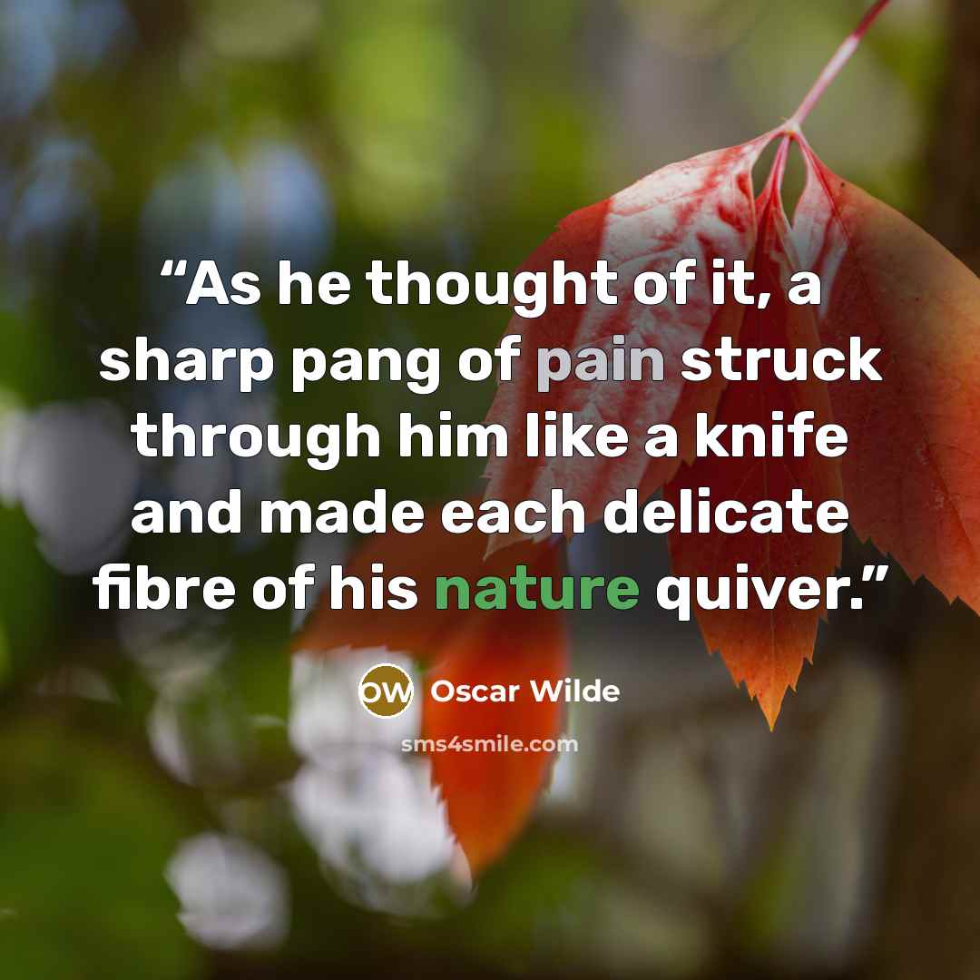“As he thought of it, a sharp pang of pain struck through him like a knife and made each delicate fibre of his nature quiver.” quote by Oscar Wilde