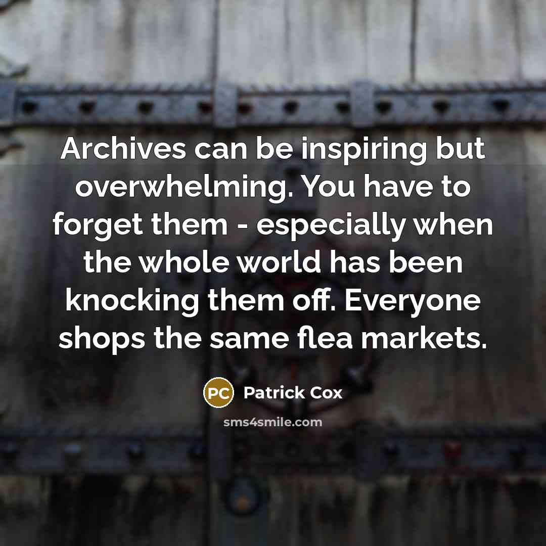 “Archives can be inspiring but overwhelming. You have to forget them - especially when the whole world has been knocking them off. Everyone shops the same flea markets.” quote by Patrick Cox
