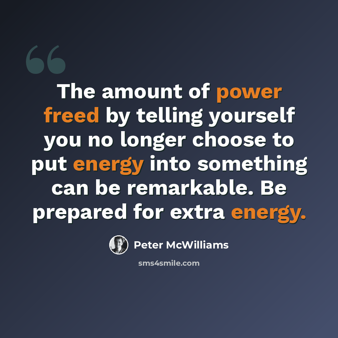 “The amount of power freed by telling yourself you no longer choose to put energy into something can be remarkable. Be prepared for extra energy.” quote by Peter McWilliams
