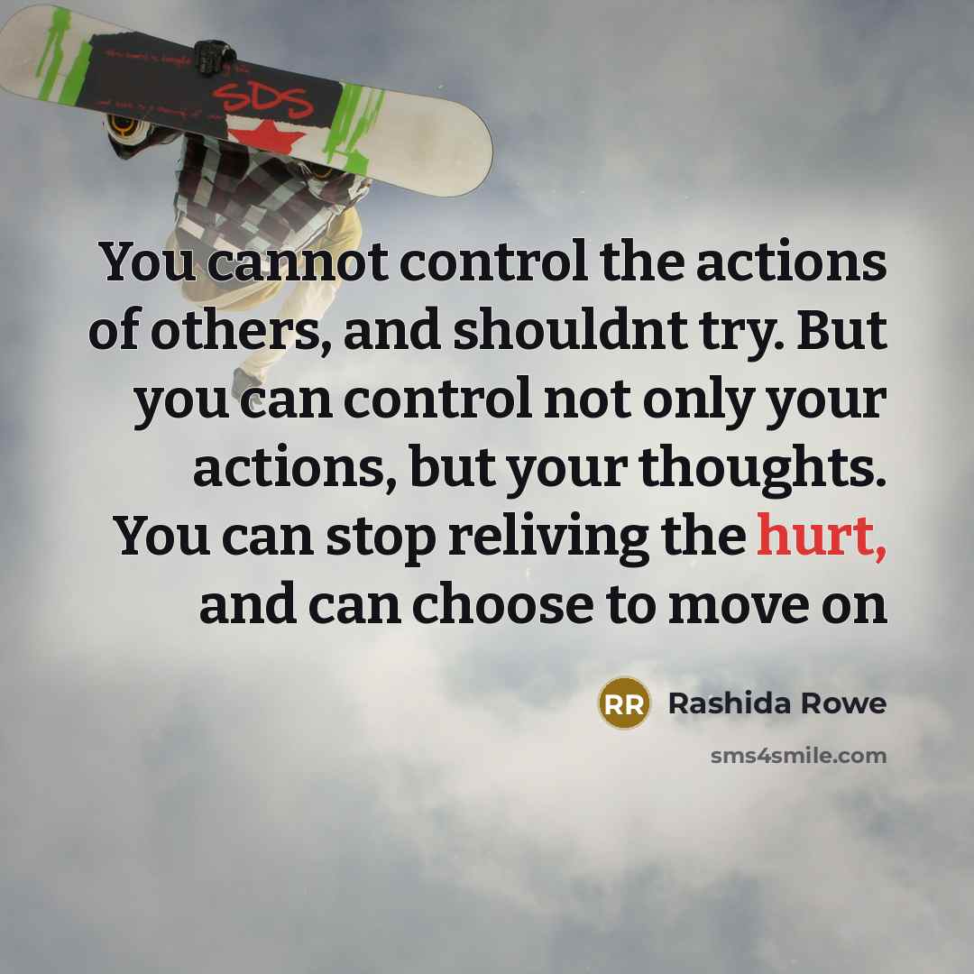“You cannot control the actions of others, and shouldnt try. But you can control not only your actions, but your thoughts. You can stop reliving the hurt, and can choose to move on” quote by Rashida Rowe